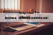 黑料网精品（黑料网精品资源视频在线看）