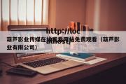 葫芦影业传媒在线观看网站免费观看（葫芦影业有限公司）