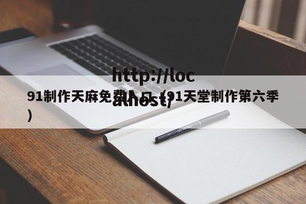 91制作天麻免费入口(91天堂制作第六季)