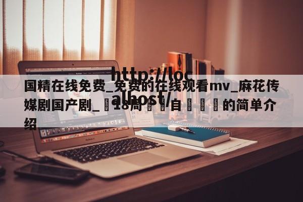 国精在线免费_免费的在线观看mv_麻花传媒剧国产剧_滿18周歲請自覺離開的简单介绍